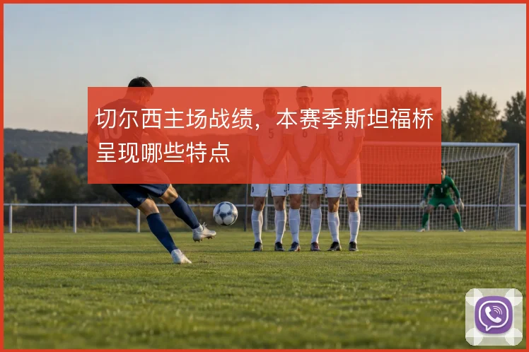 切尔西主场战绩,本赛季斯坦福桥呈现哪些特点