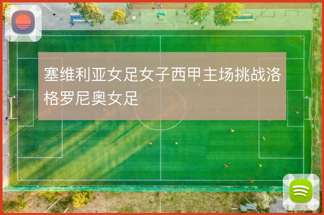 塞维利亚女足女子西甲主场挑战洛格罗尼奥女足