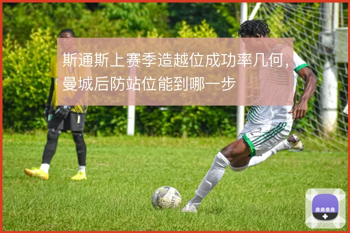 斯通斯上赛季造越位成功率几何,曼城后防站位能到哪一步