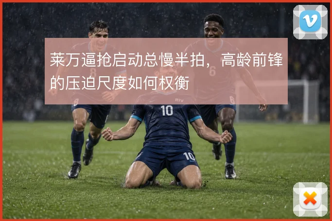 莱万逼抢启动总慢半拍，高龄前锋的压迫尺度如何权衡