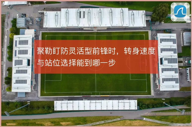 聚勒盯防灵活型前锋时,转身速度与站位选择能到哪一步