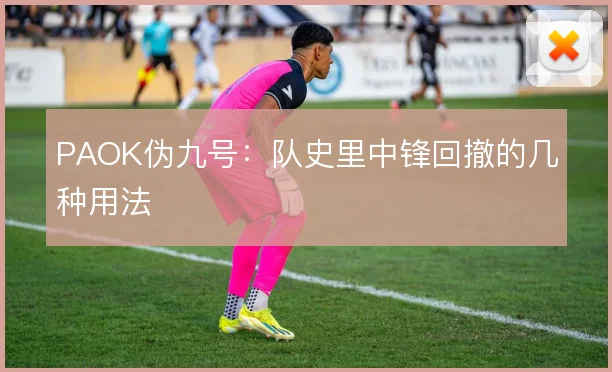 PAOK伪九号：队史里中锋回撤的几种用法