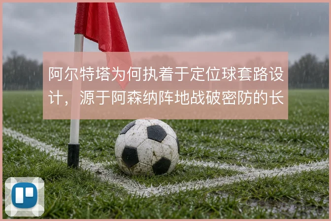 阿尔特塔为何执着于定位球套路设计，源于阿森纳阵地战破密防的长期需求
