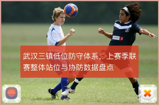 武汉三镇低位防守体系，上赛季联赛整体站位与协防数据盘点