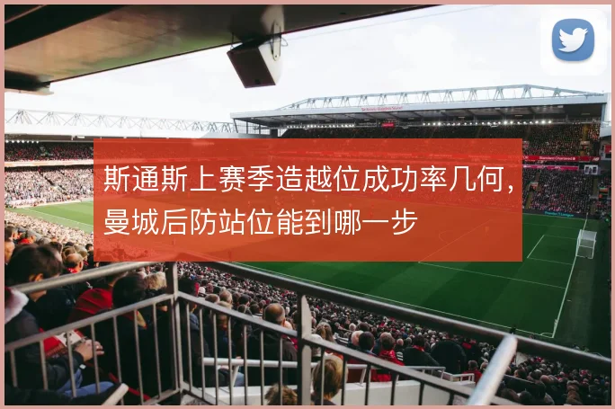 斯通斯上赛季造越位成功率几何,曼城后防站位能到哪一步