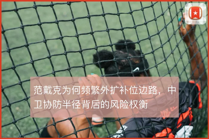 范戴克为何频繁外扩补位边路，中卫协防半径背后的风险权衡