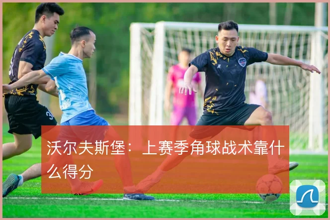 沃尔夫斯堡：上赛季角球战术靠什么得分