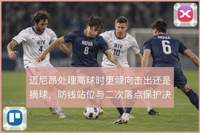 迈尼昂处理高球时更倾向击出还是摘球，防线站位与二次落点保护决定风险