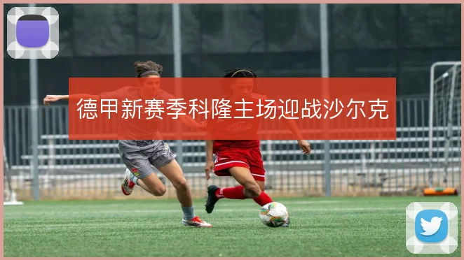 德甲新赛季科隆主场迎战沙尔克