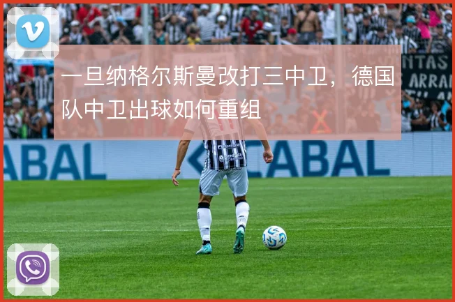 一旦纳格尔斯曼改打三中卫，德国队中卫出球如何重组