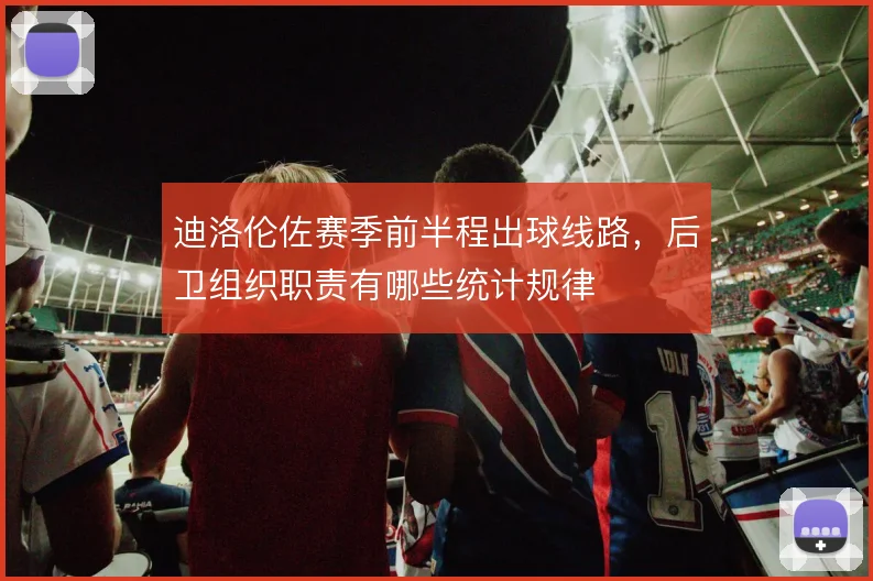 迪洛伦佐赛季前半程出球线路，后卫组织职责有哪些统计规律