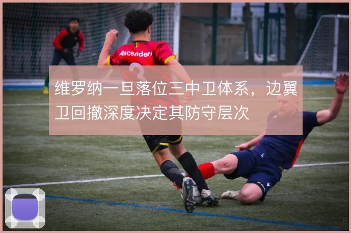 维罗纳一旦落位三中卫体系，边翼卫回撤深度决定其防守层次