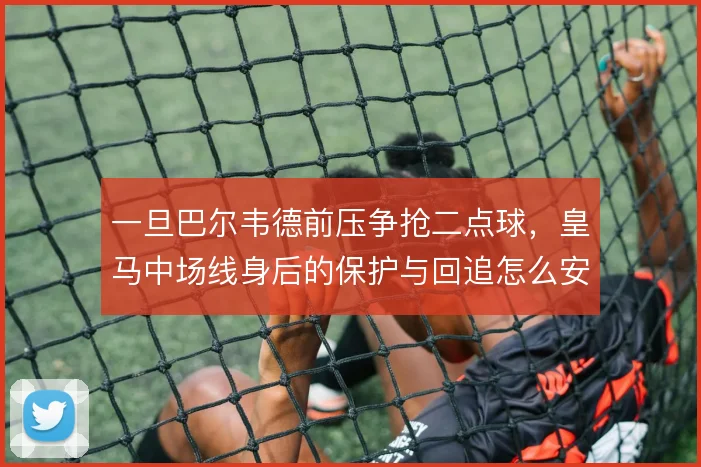 一旦巴尔韦德前压争抢二点球,皇马中场线身后的保护与回追怎么安排