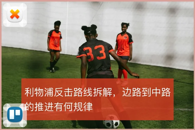 利物浦反击路线拆解,边路到中路的推进有何规律