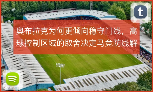 奥布拉克为何更倾向稳守门线，高球控制区域的取舍决定马竞防线解围质量