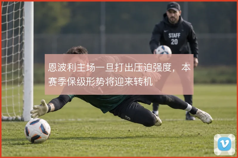 恩波利主场一旦打出压迫强度，本赛季保级形势将迎来转机
