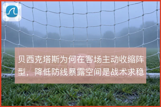 贝西克塔斯为何在客场主动收缩阵型，降低防线暴露空间是战术求稳的出发点