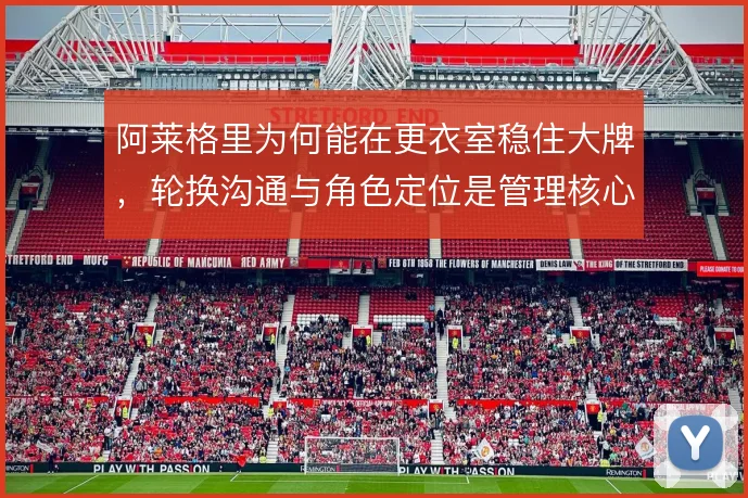 阿莱格里为何能在更衣室稳住大牌,轮换沟通与角色定位是管理核心