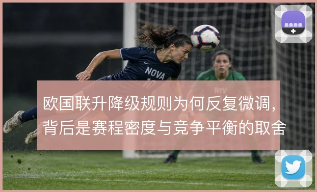 欧国联升降级规则为何反复微调,背后是赛程密度与竞争平衡的取舍