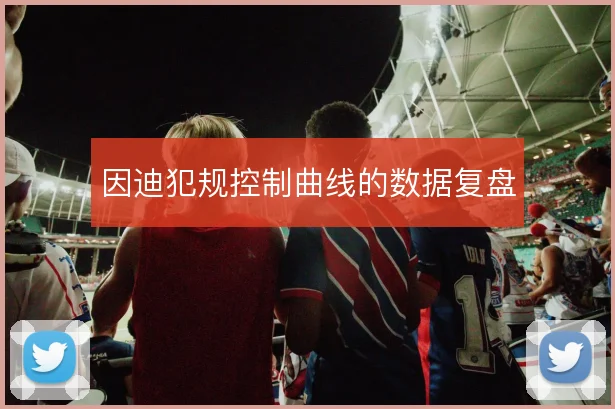 因迪犯规控制曲线的数据复盘