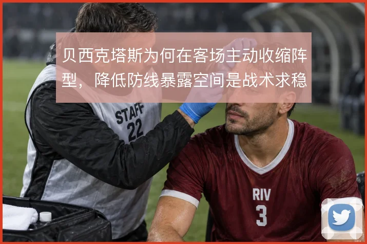 贝西克塔斯为何在客场主动收缩阵型,降低防线暴露空间是战术求稳的出发点