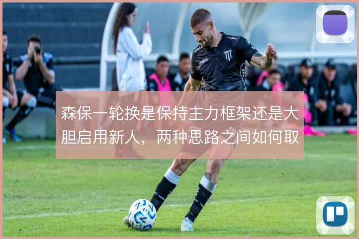 森保一轮换是保持主力框架还是大胆启用新人，两种思路之间如何取舍