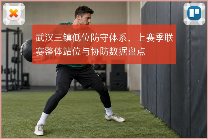武汉三镇低位防守体系,上赛季联赛整体站位与协防数据盘点