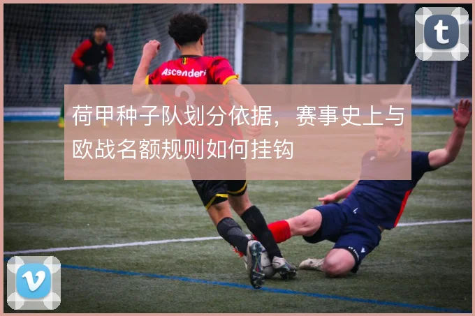 荷甲种子队划分依据,赛事史上与欧战名额规则如何挂钩