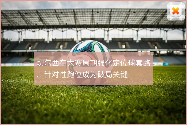 切尔西在大赛周期强化定位球套路，针对性跑位成为破局关键