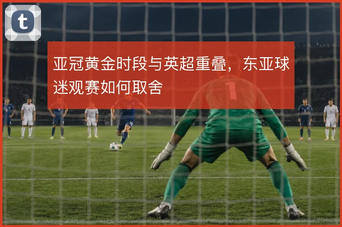 亚冠黄金时段与英超重叠，东亚球迷观赛如何取舍