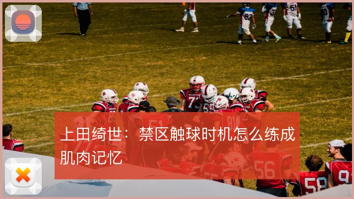 上田绮世：禁区触球时机怎么练成肌肉记忆