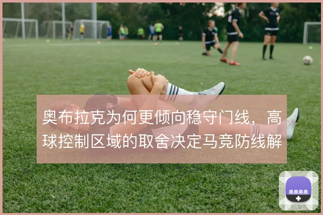 奥布拉克为何更倾向稳守门线，高球控制区域的取舍决定马竞防线解围质量