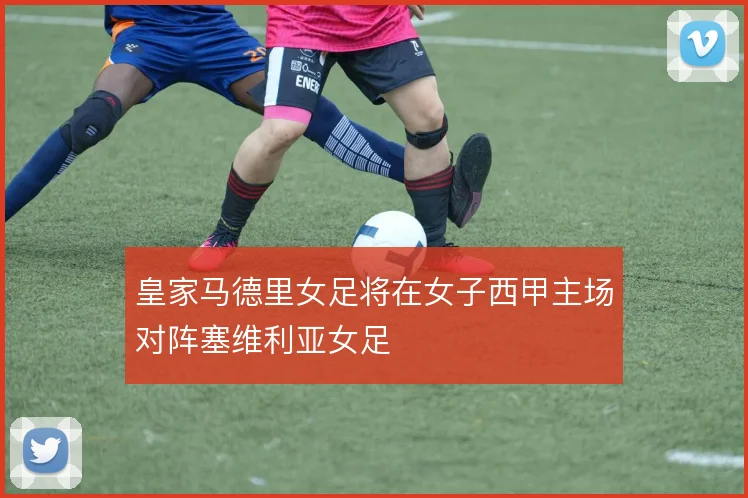 皇家马德里女足将在女子西甲主场对阵塞维利亚女足