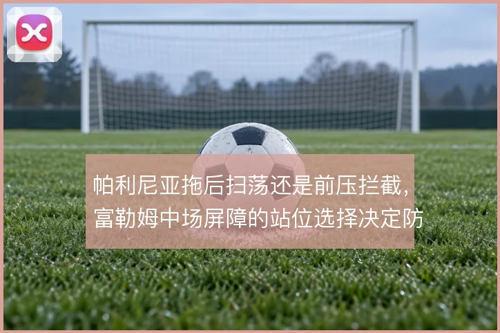 帕利尼亚拖后扫荡还是前压拦截,富勒姆中场屏障的站位选择决定防守层次