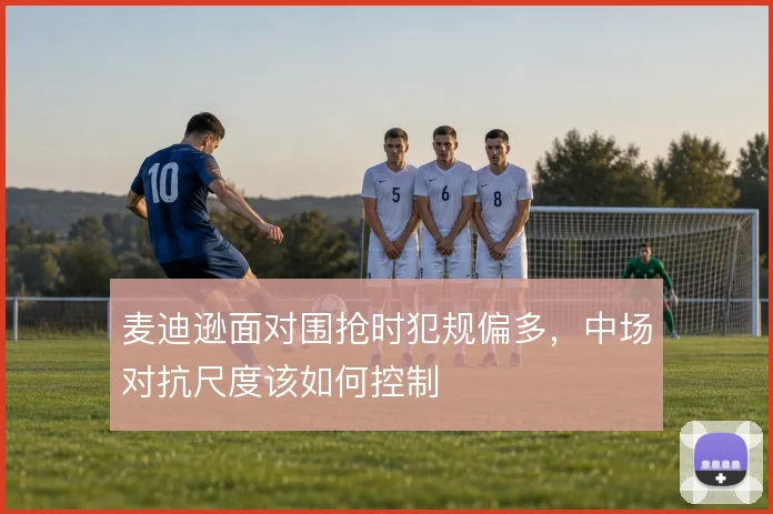 麦迪逊面对围抢时犯规偏多，中场对抗尺度该如何控制