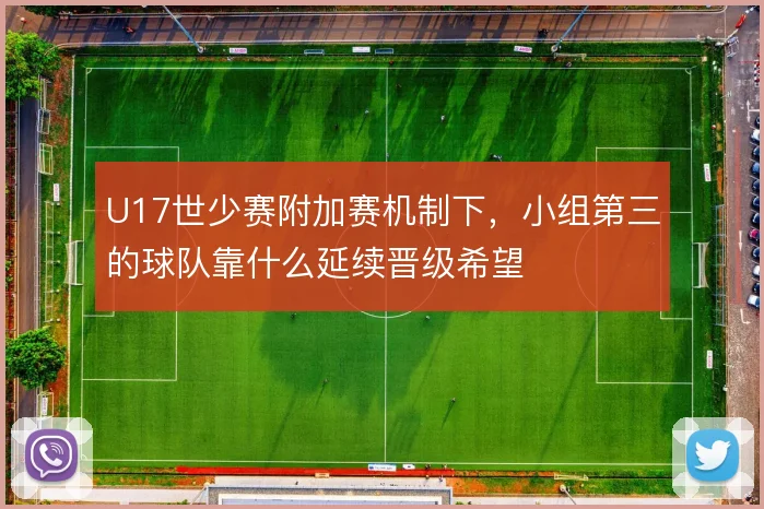 U17世少赛附加赛机制下，小组第三的球队靠什么延续晋级希望