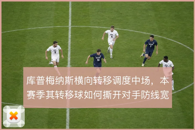 库普梅纳斯横向转移调度中场，本赛季其转移球如何撕开对手防线宽度
