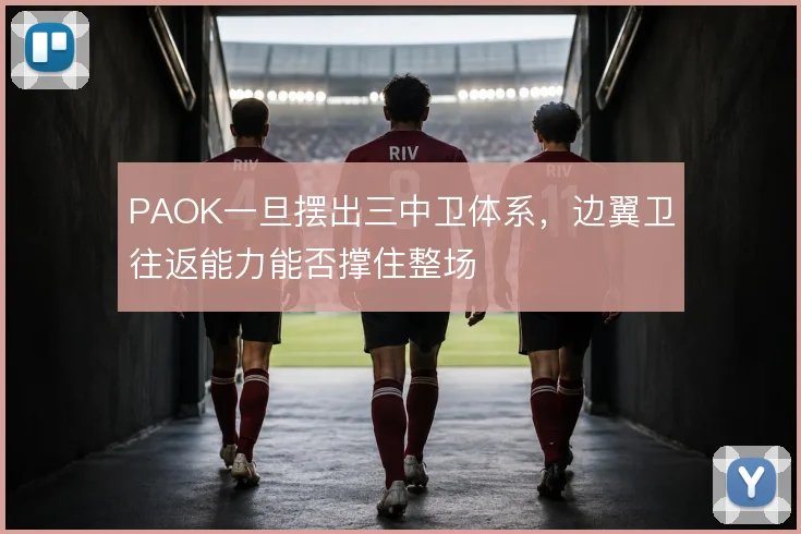 PAOK一旦摆出三中卫体系,边翼卫往返能力能否撑住整场