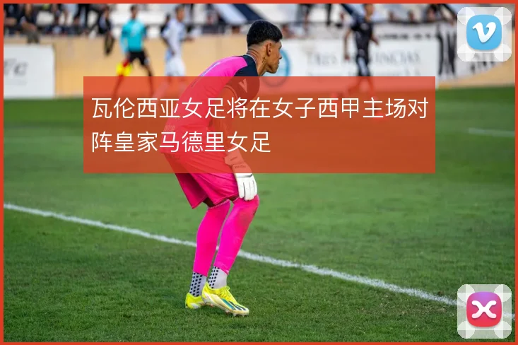 瓦伦西亚女足将在女子西甲主场对阵皇家马德里女足