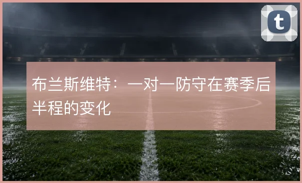布兰斯维特：一对一防守在赛季后半程的变化