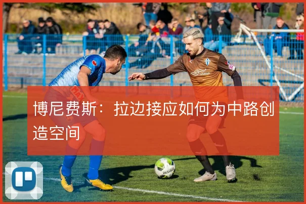 博尼费斯：拉边接应如何为中路创造空间