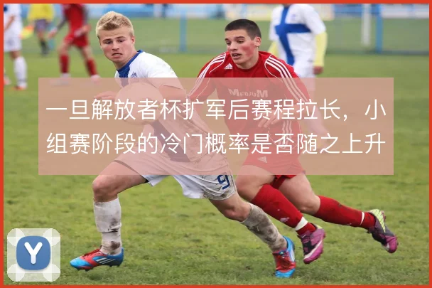 一旦解放者杯扩军后赛程拉长,小组赛阶段的冷门概率是否随之上升