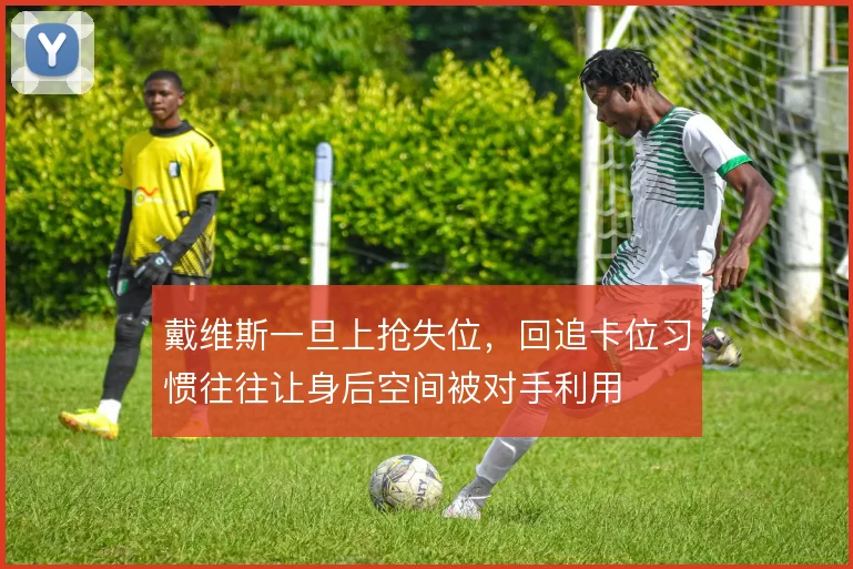 戴维斯一旦上抢失位,回追卡位习惯往往让身后空间被对手利用