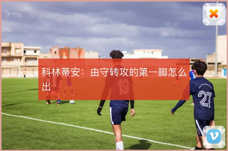 科林蒂安:由守转攻的第一脚怎么出