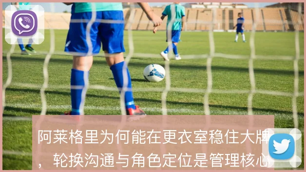 阿莱格里为何能在更衣室稳住大牌，轮换沟通与角色定位是管理核心