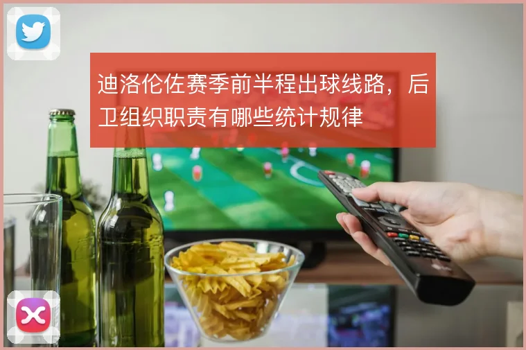 迪洛伦佐赛季前半程出球线路，后卫组织职责有哪些统计规律