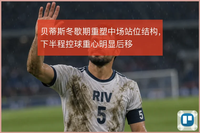 贝蒂斯冬歇期重塑中场站位结构，下半程控球重心明显后移
