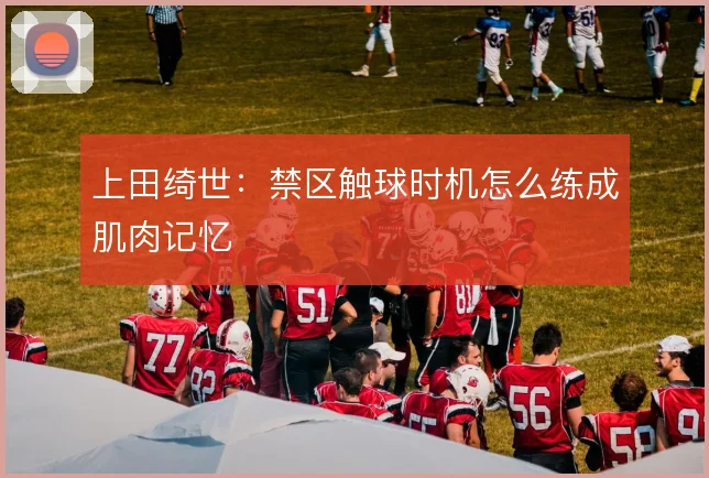 上田绮世：禁区触球时机怎么练成肌肉记忆