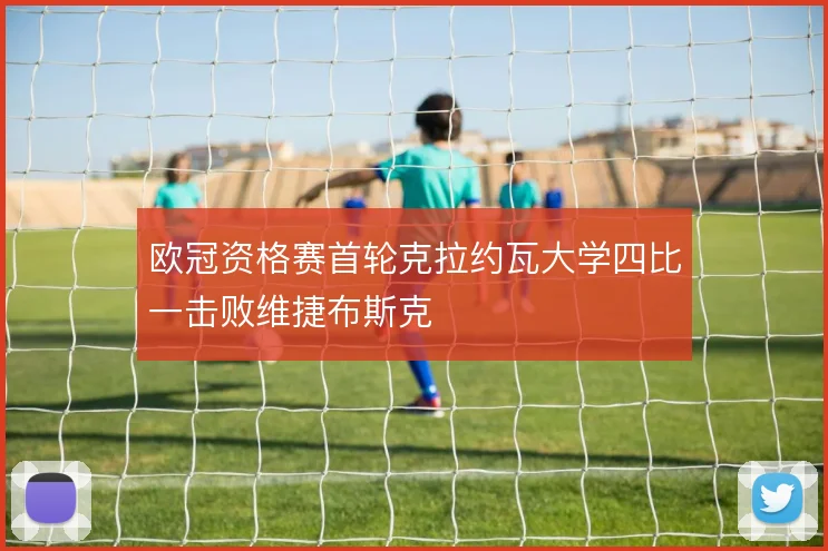欧冠资格赛首轮克拉约瓦大学四比一击败维捷布斯克