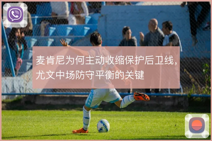 麦肯尼为何主动收缩保护后卫线,尤文中场防守平衡的关键